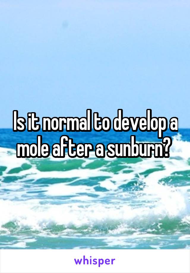 Is it normal to develop a mole after a sunburn? 