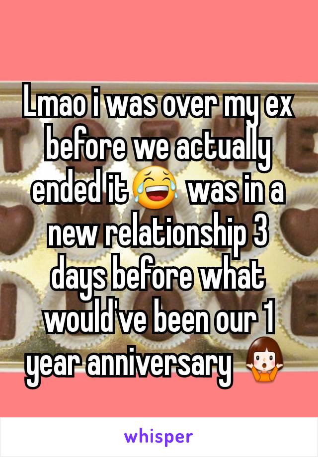 Lmao i was over my ex before we actually ended it😂 was in a new relationship 3 days before what would've been our 1 year anniversary 🤷‍♀️