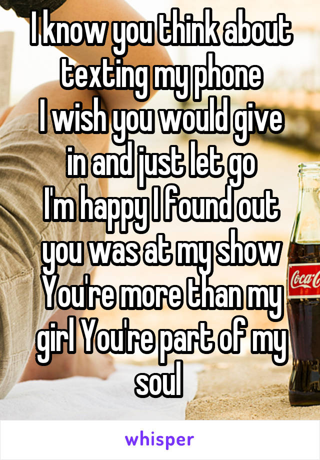 I know you think about texting my phone
I wish you would give in and just let go
I'm happy I found out you was at my show
You're more than my girl You're part of my soul 
