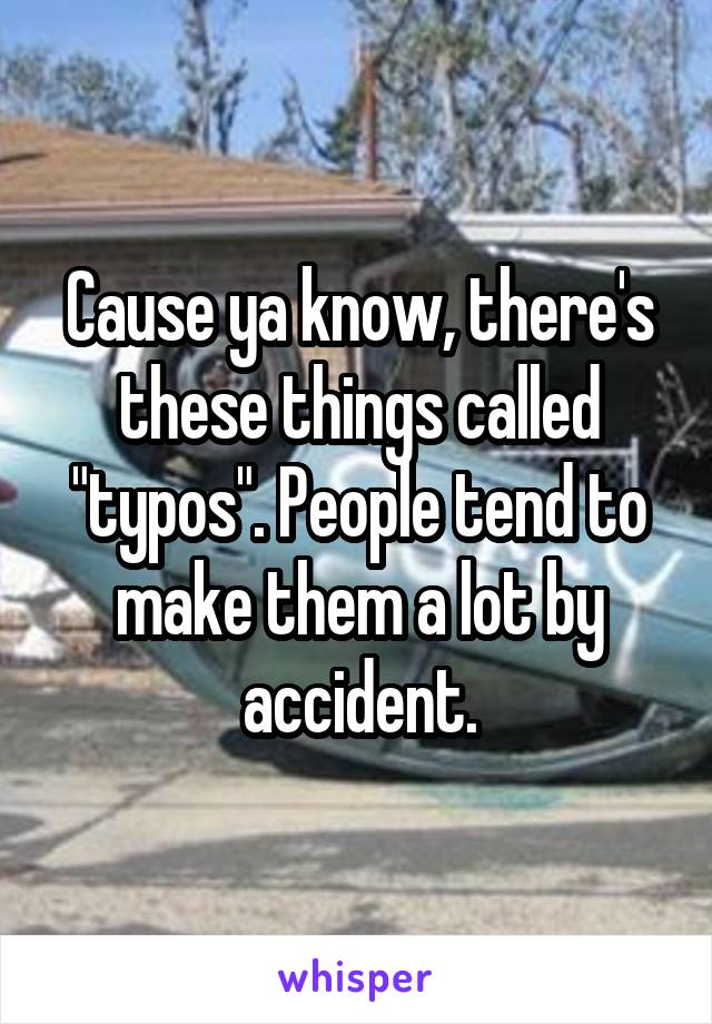 Cause ya know, there's these things called "typos". People tend to make them a lot by accident.