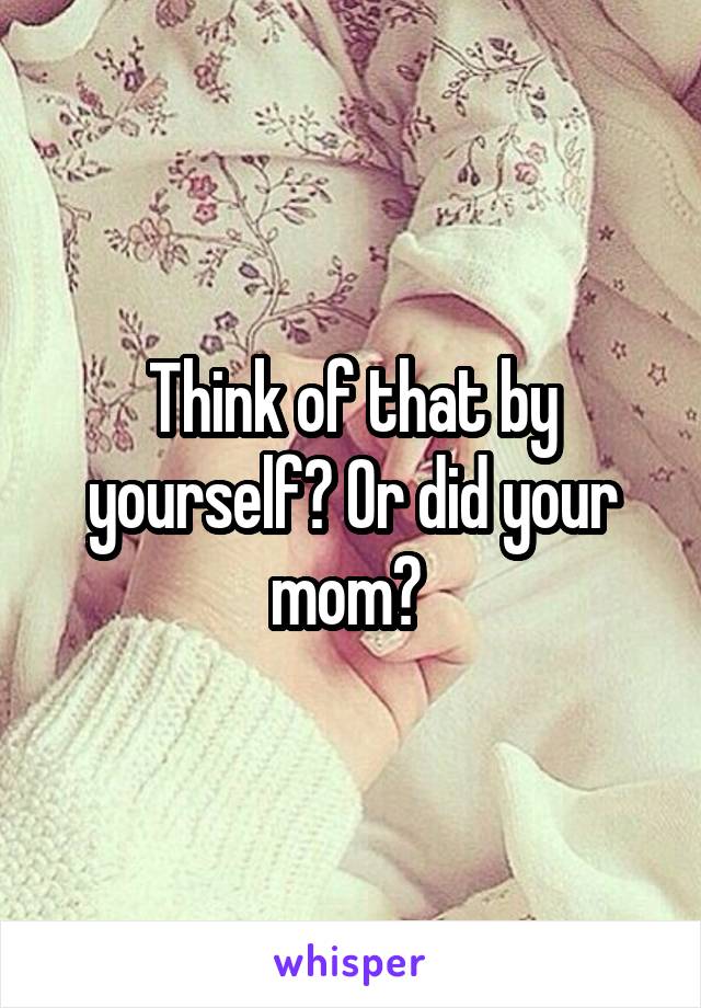 Think of that by yourself? Or did your mom? 