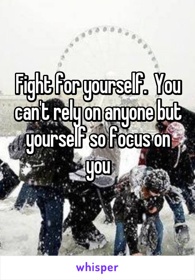 Fight for yourself.  You can't rely on anyone but yourself so focus on you
