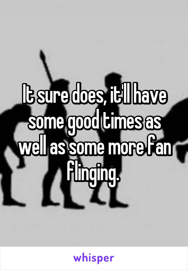 It sure does, it'll have some good times as well as some more fan flinging. 