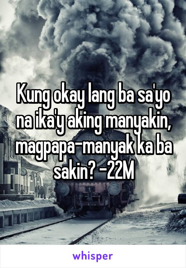 Kung okay lang ba sa'yo na ika'y aking manyakin, magpapa-manyak ka ba sakin? -22M