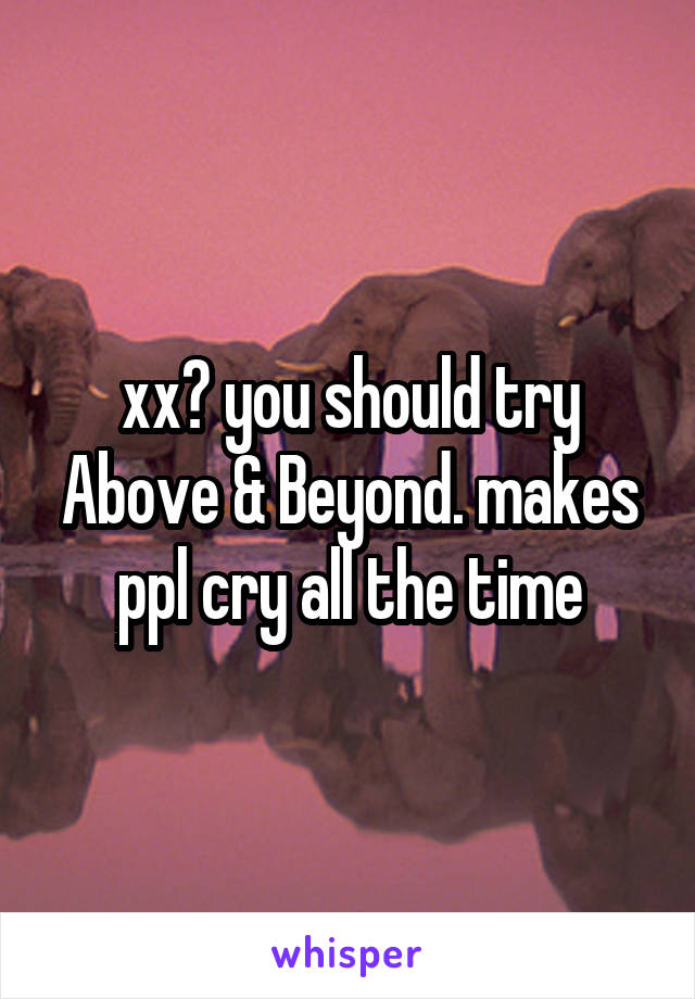 xx? you should try Above & Beyond. makes ppl cry all the time