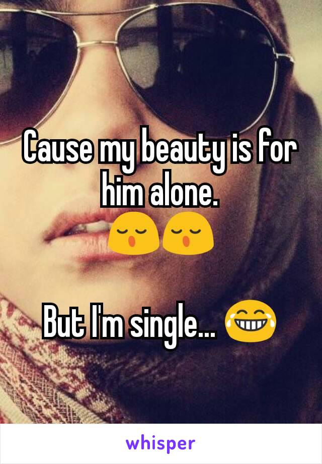 Cause my beauty is for him alone.
😌😌

But I'm single... 😂