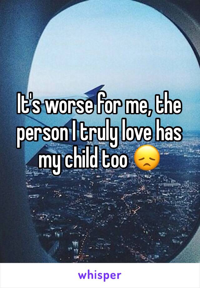 It's worse for me, the person I truly love has my child too 😞