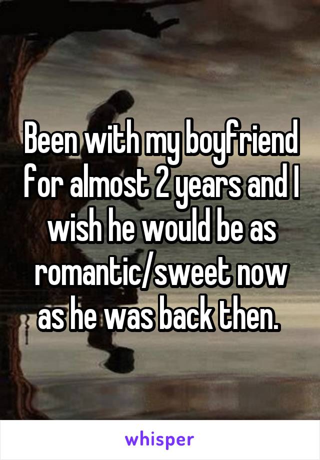 Been with my boyfriend for almost 2 years and I wish he would be as romantic/sweet now as he was back then. 