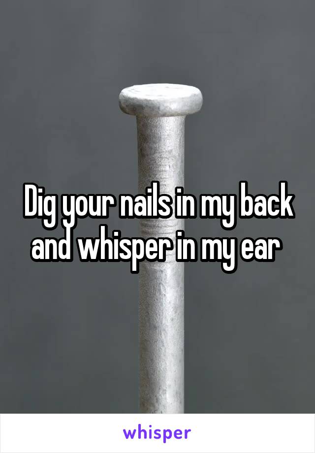 Dig your nails in my back and whisper in my ear 