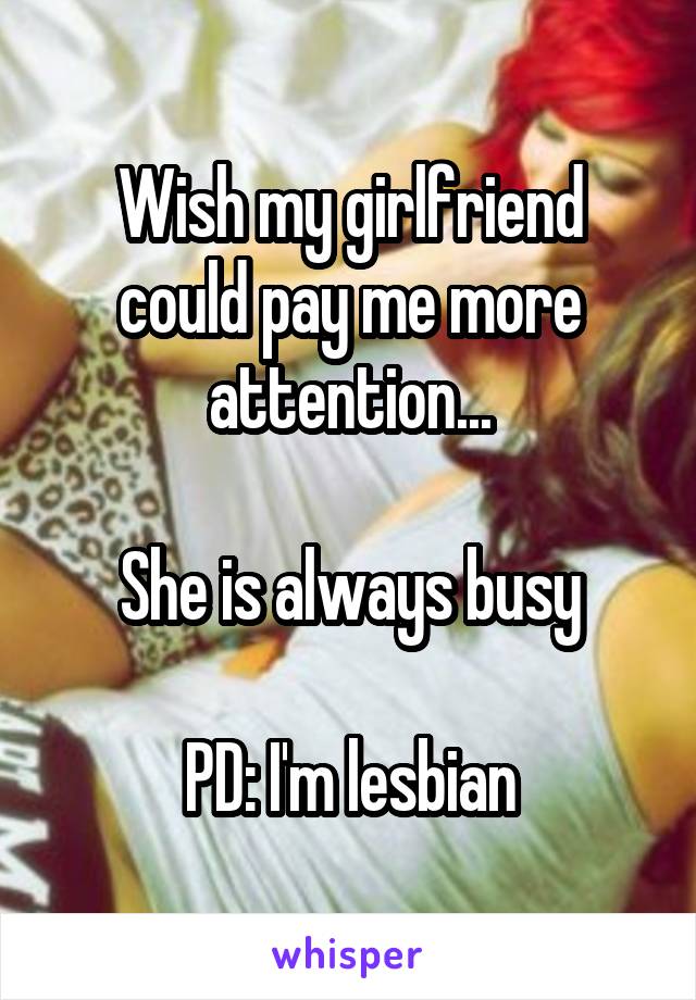 Wish my girlfriend could pay me more attention...

She is always busy

PD: I'm lesbian