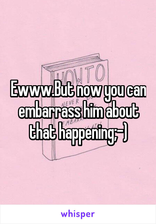 Ewww.But now you can embarrass him about that happening;-)