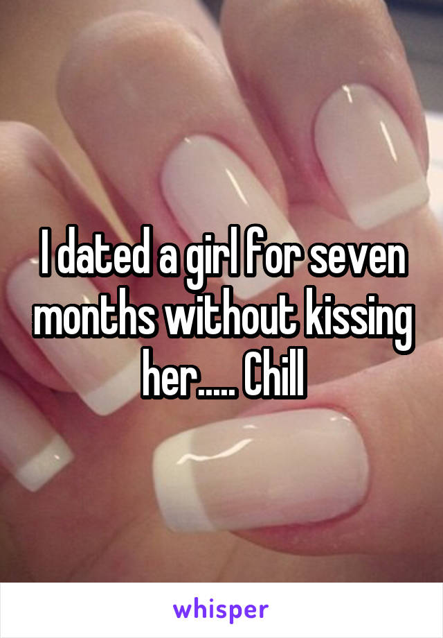 I dated a girl for seven months without kissing her..... Chill