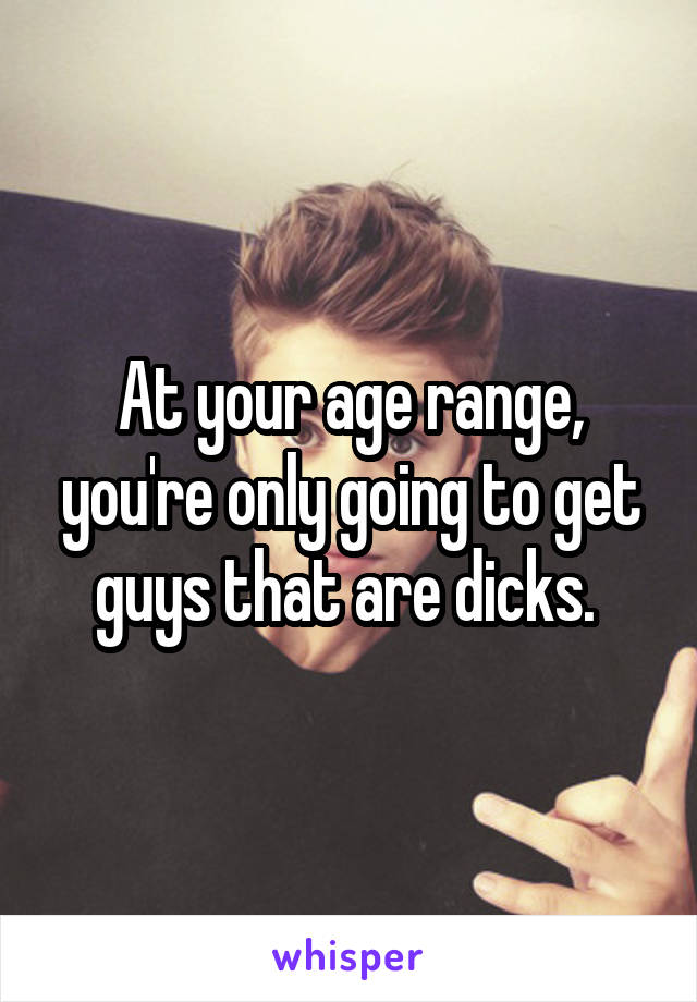 At your age range, you're only going to get guys that are dicks. 