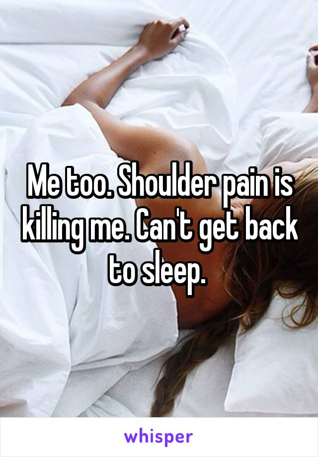 Me too. Shoulder pain is killing me. Can't get back to sleep. 