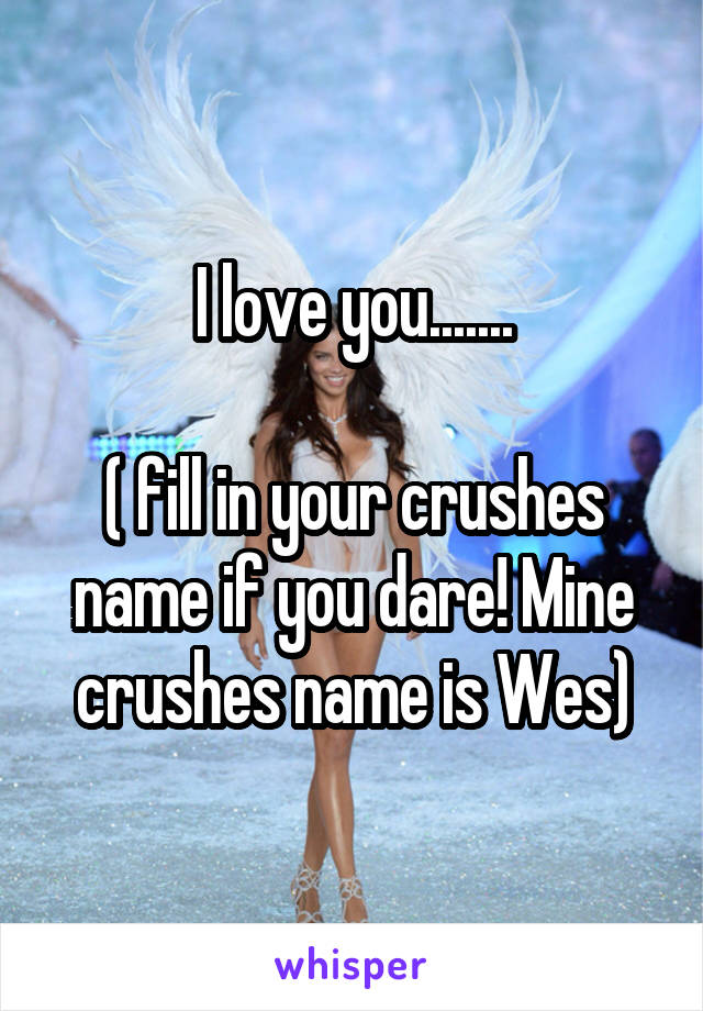 I love you.......

( fill in your crushes name if you dare! Mine crushes name is Wes)