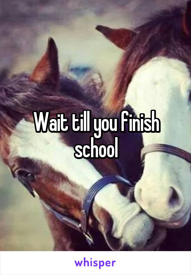 Wait till you finish school