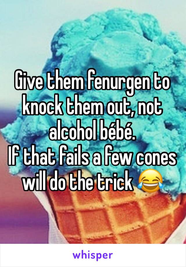 Give them fenurgen to knock them out, not alcohol bébé. 
If that fails a few cones will do the trick 😂 