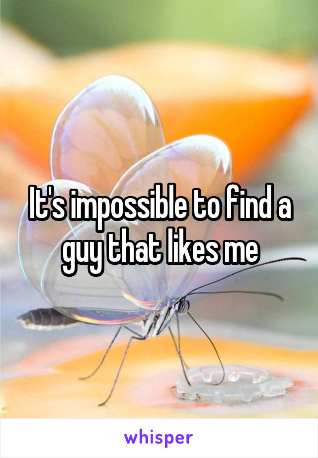 It's impossible to find a guy that likes me