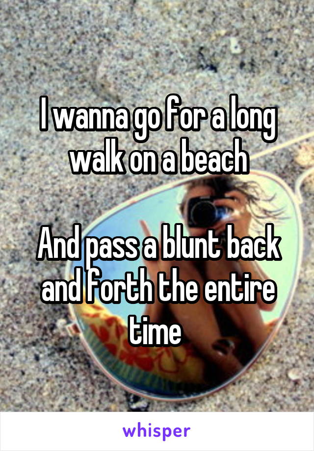 I wanna go for a long walk on a beach

And pass a blunt back and forth the entire time 