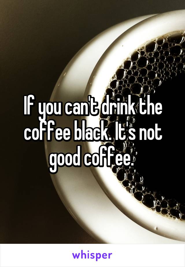 If you can't drink the coffee black. It's not good coffee. 