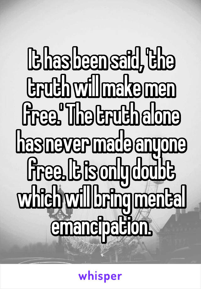 It has been said, 'the truth will make men free.' The truth alone has never made anyone free. It is only doubt which will bring mental emancipation.