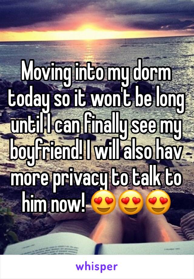 Moving into my dorm today so it won't be long until I can finally see my boyfriend! I will also hav more privacy to talk to him now! 😍😍😍