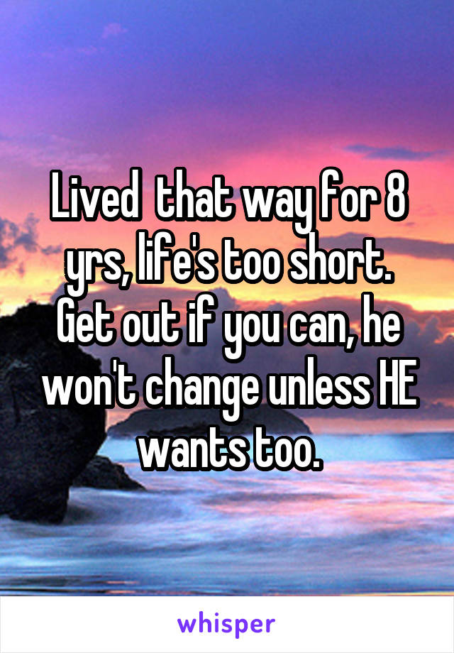 Lived  that way for 8 yrs, life's too short.
Get out if you can, he won't change unless HE wants too.