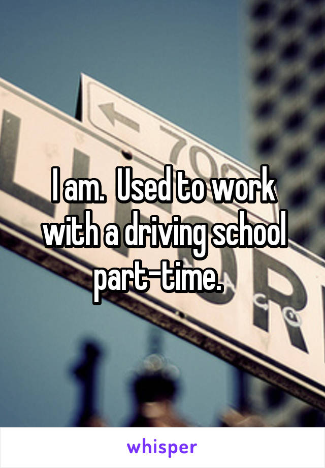 I am.  Used to work with a driving school part-time.  