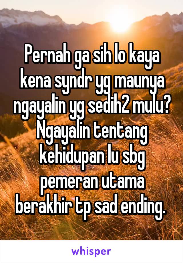 Pernah ga sih lo kaya kena syndr yg maunya ngayalin yg sedih2 mulu? Ngayalin tentang kehidupan lu sbg pemeran utama berakhir tp sad ending. 