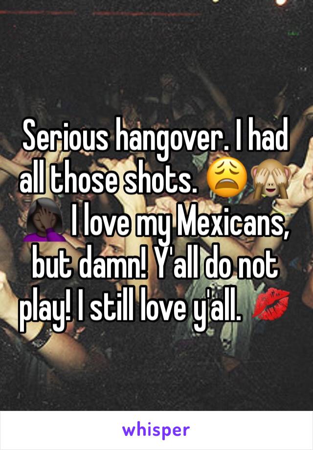 Serious hangover. I had all those shots. 😩🙈🤦🏿‍♀️ I love my Mexicans, but damn! Y'all do not play! I still love y'all. 💋