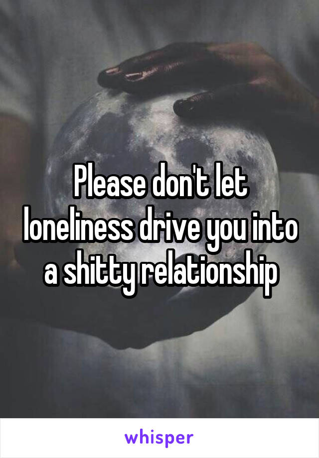 Please don't let loneliness drive you into a shitty relationship