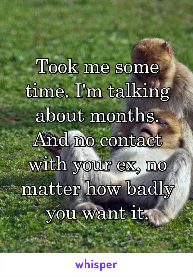 Took me some time. I'm talking about months.
And no contact with your ex, no matter how badly you want it.