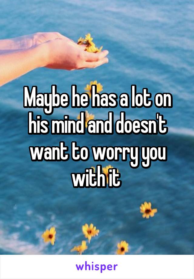 Maybe he has a lot on his mind and doesn't want to worry you with it 