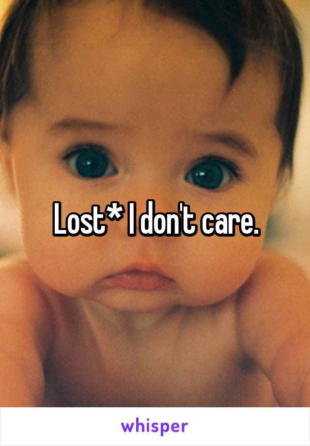 Lost* I don't care.