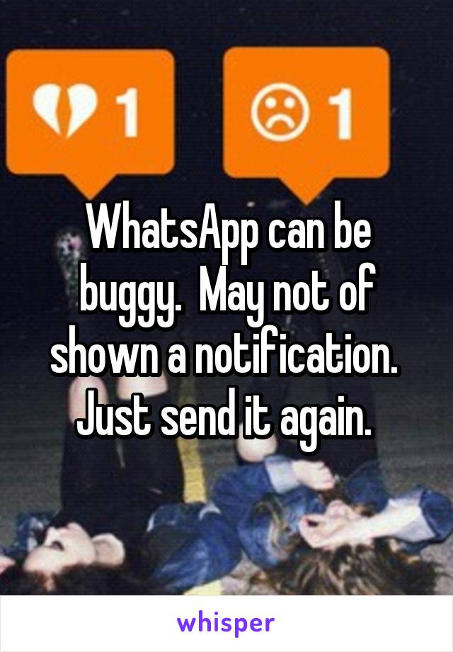 WhatsApp can be buggy.  May not of shown a notification.  Just send it again. 