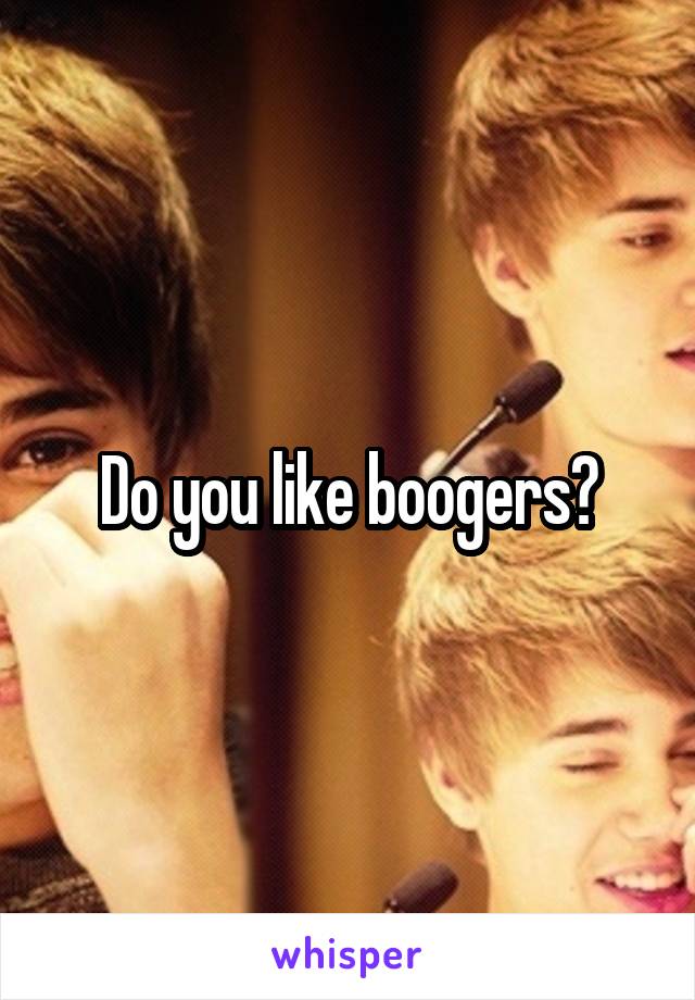 Do you like boogers?