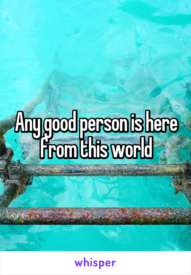 Any good person is here from this world