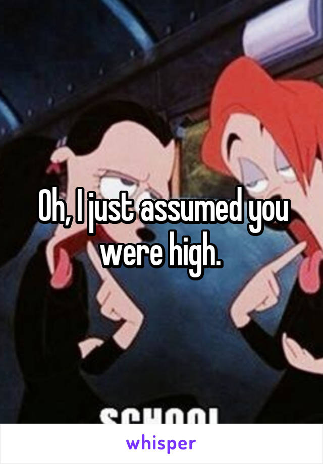 Oh, I just assumed you were high. 