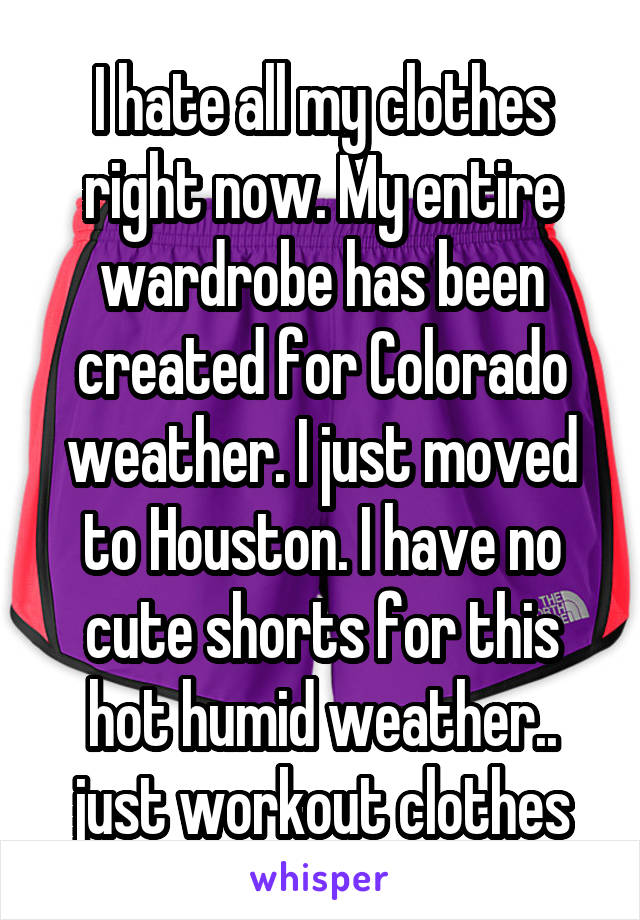 I hate all my clothes right now. My entire wardrobe has been created for Colorado weather. I just moved to Houston. I have no cute shorts for this hot humid weather.. just workout clothes