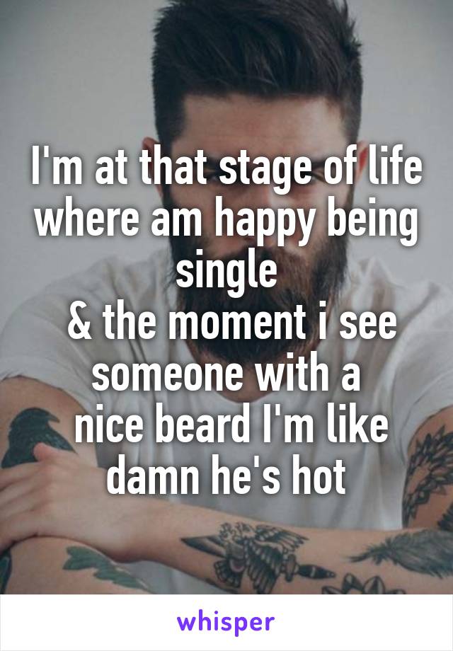 I'm at that stage of life where am happy being single
 & the moment i see someone with a
 nice beard I'm like damn he's hot