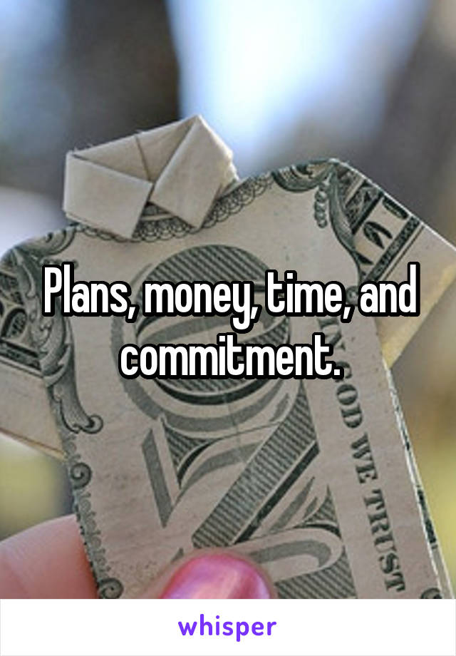 Plans, money, time, and commitment.