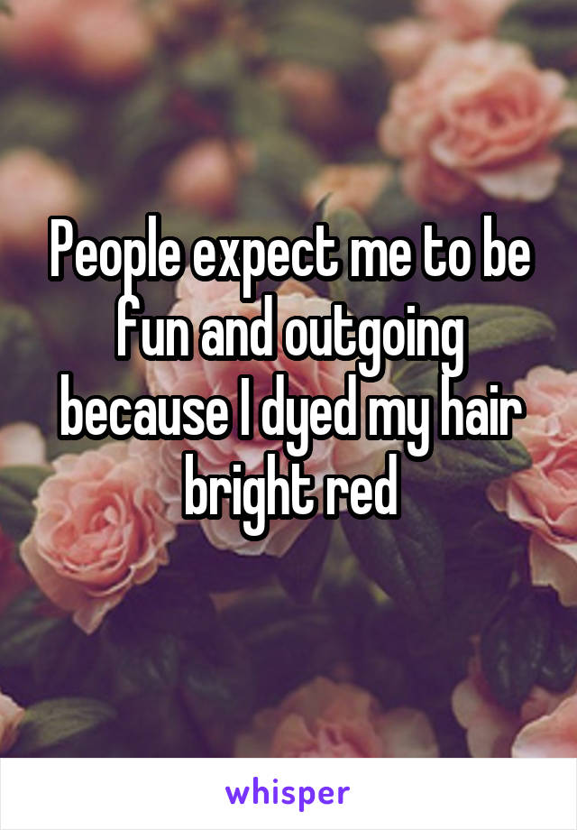 People expect me to be fun and outgoing because I dyed my hair bright red
