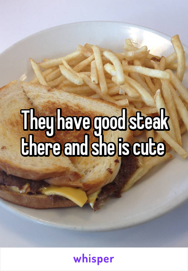 They have good steak there and she is cute 