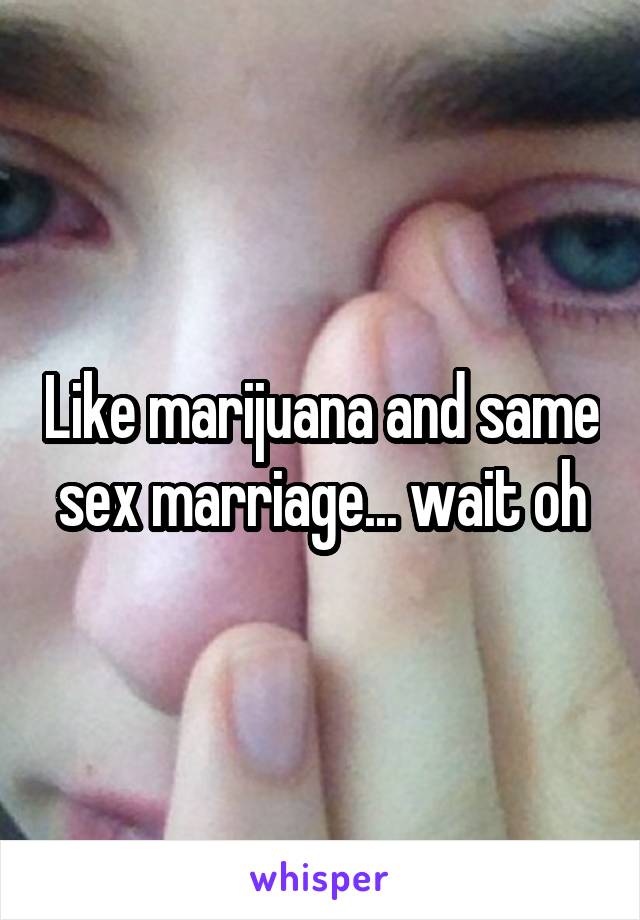 Like marijuana and same sex marriage... wait oh