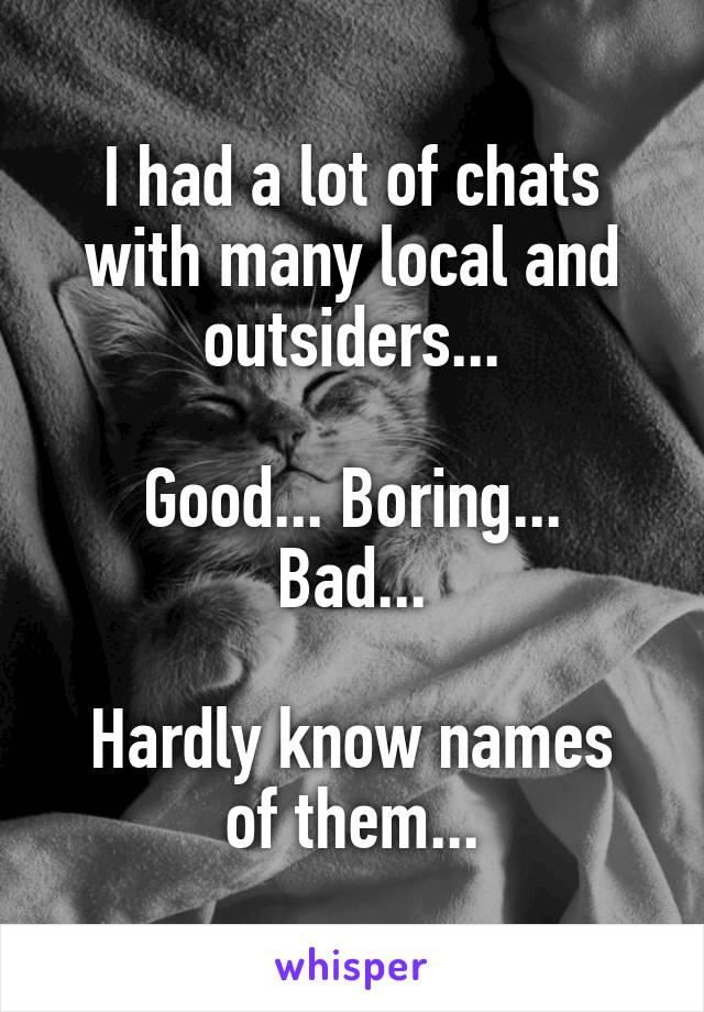 I had a lot of chats with many local and outsiders...

Good... Boring... Bad...

Hardly know names of them...