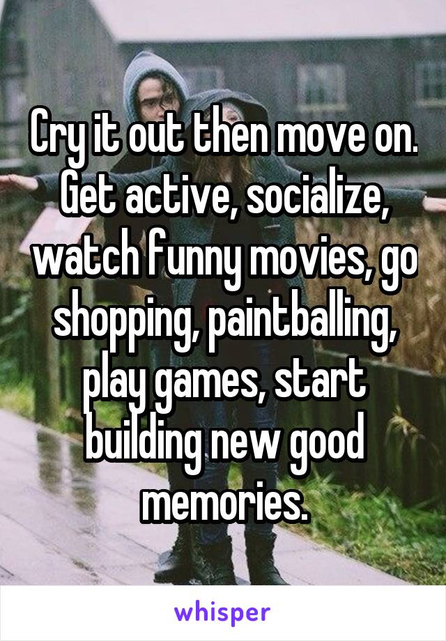 Cry it out then move on. Get active, socialize, watch funny movies, go shopping, paintballing, play games, start building new good memories.