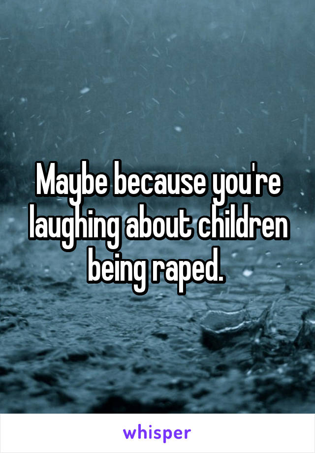 Maybe because you're laughing about children being raped. 