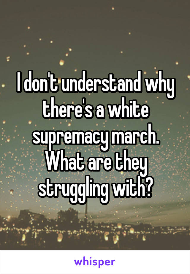 I don't understand why there's a white supremacy march. What are they struggling with?