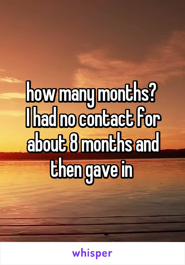 how many months? 
I had no contact for about 8 months and then gave in 