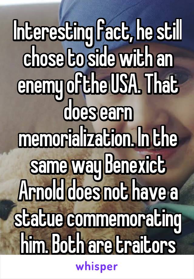 Interesting fact, he still chose to side with an enemy ofthe USA. That does earn memorialization. In the same way Benexict Arnold does not have a statue commemorating him. Both are traitors